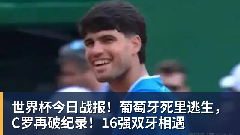 世界杯今日战报！葡萄牙死里逃生，C罗再破纪录！16强双牙相遇 - 开云app登录入口 - 开云(中国)