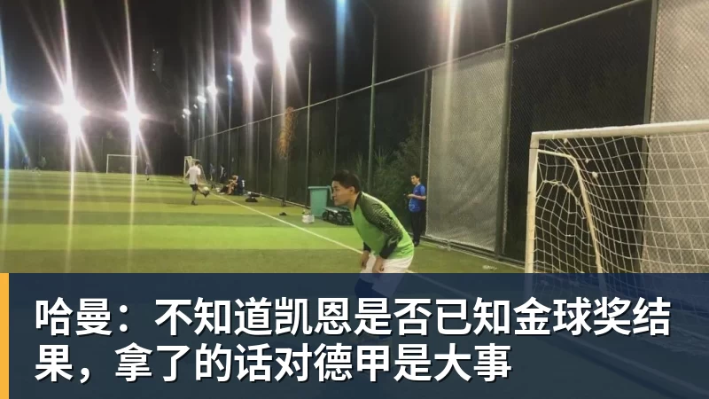 开云app登录哈曼：不知道凯恩是否已知金球奖结果，拿了的话对德甲是大事